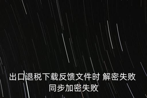 如何升級退稅率文庫，出口退稅下載反饋文件時 解密失敗 同步加密失敗