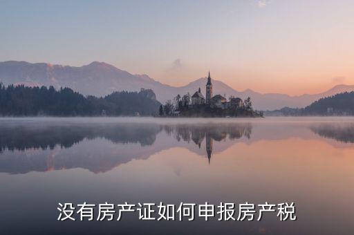 如何申報房產(chǎn)稅，房產(chǎn)稅怎么申報