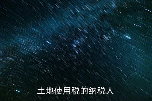 土地使用稅納稅人如何確定，土地使用稅誰是承擔(dān)人怎么確定
