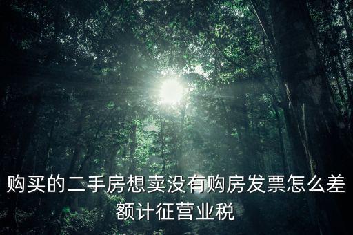 佛山市舊房產(chǎn)沒有發(fā)票如何征稅，購買的二手房想賣沒有購房發(fā)票怎么差額計(jì)征營業(yè)稅