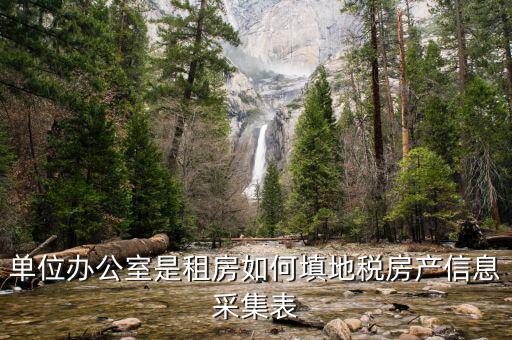 房產(chǎn)稅信息如何采集，單位辦公室是租房如何填地稅房產(chǎn)信息采集表
