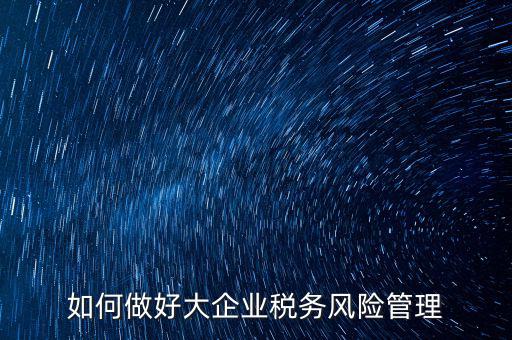 稅務(wù)局如何對大企業(yè)稅務(wù)風險內(nèi)控機制評價，如何做好大企業(yè)稅務(wù)風險管理