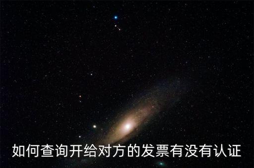 如何查詢發(fā)票是否認(rèn)證，如何查詢開給對方的發(fā)票有沒有認(rèn)證
