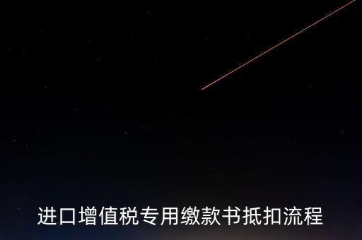 進口增值稅專用繳款書如何抵扣，進口增值稅專用繳款書抵扣流程