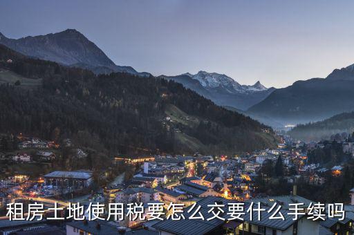 出租土地 房屋如何繳納土地使用稅，租房土地使用稅要怎么交要什么手續(xù)嗎