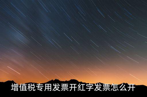 紅字專(zhuān)票如何開(kāi)具，增值稅專(zhuān)用發(fā)票開(kāi)紅字發(fā)票怎么開(kāi)