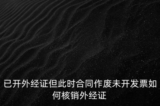 已開(kāi)外經(jīng)證但此時(shí)合同作廢未開(kāi)發(fā)票如何核銷(xiāo)外經(jīng)證