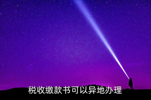 如何申請稅務(wù)繳款書，稅收繳款書可以異地辦理