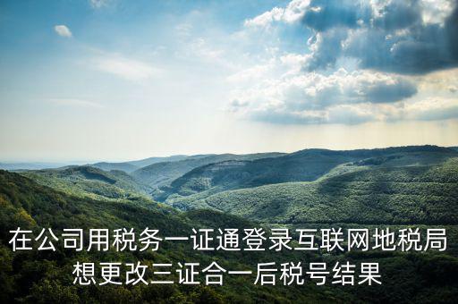如何修改一證通稅號，在公司用稅務(wù)一證通登錄互聯(lián)網(wǎng)地稅局想更改三證合一后稅號結(jié)果