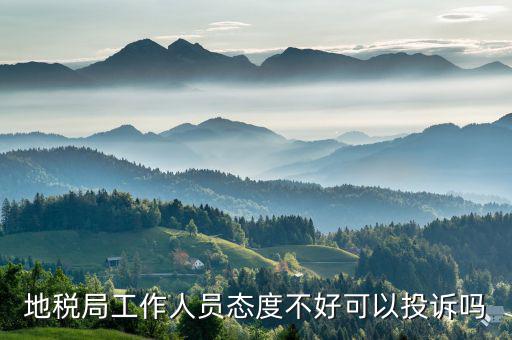 如何投訴地稅局人員，地稅局工作人員態(tài)度不好可以投訴嗎