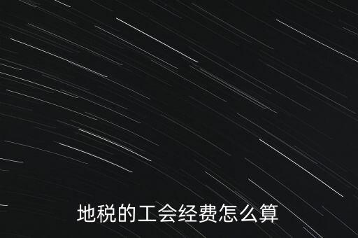 交地稅時的工會經費如何計算，地稅中的工會費是按什么計算的呀