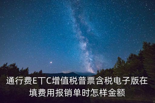 通行費電子發(fā)票抵扣如何填寫，通行費E丅C增值稅普票含稅電子版在填費用報銷單時怎樣金額