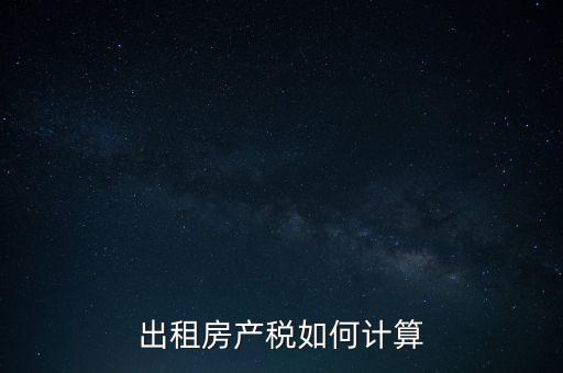 租賃房屋房產(chǎn)稅如何計(jì)算，租賃房產(chǎn)稅如何計(jì)算