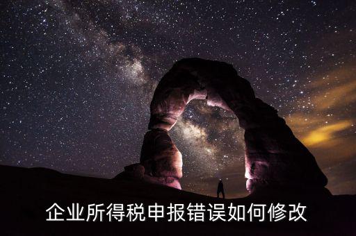如何更正申報年度企業(yè)所得稅，企業(yè)所得稅申報錯誤如何修改