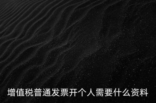 增值稅普票個(gè)人如何開，增值稅普通發(fā)票開個(gè)人需要什么資料