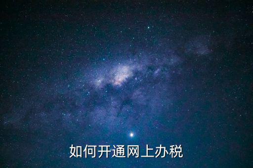 網(wǎng)上實(shí)名辦稅如何登記，如何開(kāi)通網(wǎng)上辦稅