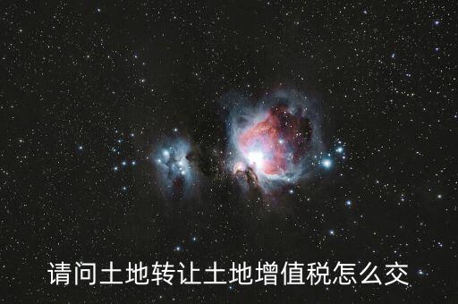 如何出售土地增值稅，請問土地轉(zhuǎn)讓土地增值稅怎么交
