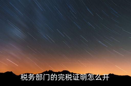 稅收完稅證明官網(wǎng)如何開，稅務部門的完稅證明怎么開