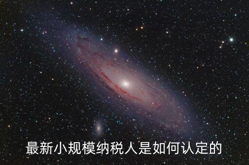 小規(guī)模納稅人如何界定，最新小規(guī)模納稅人是如何認定的