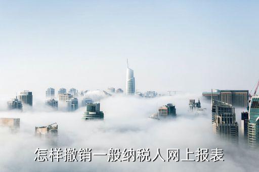 如何撤銷申報表，怎樣撤銷一般納稅人網(wǎng)上報表