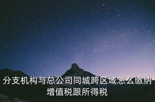 跨區(qū)域涉稅事項如何繳稅，上海跨區(qū)經(jīng)營如何繳納增值稅