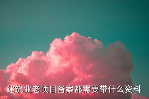 建筑業(yè)老項(xiàng)目如何備案，建筑業(yè)老項(xiàng)目備案都需要帶什么資料