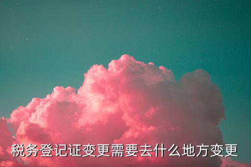 稅務(wù)更改登記如何辦理嗎，公司稅務(wù)登記如何進(jìn)行變更