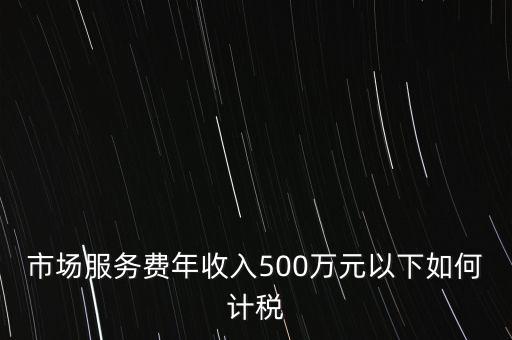 小規(guī)模500萬(wàn)如何計(jì)算方法，市場(chǎng)服務(wù)費(fèi)年收入500萬(wàn)元以下如何計(jì)稅