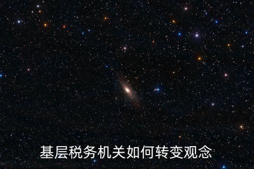 稅務機關如何深化放管服發(fā)言，基層稅務機關如何轉變觀念