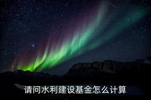 請(qǐng)問水利建設(shè)基金怎么計(jì)算