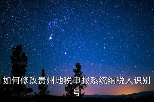 如何變更地稅納稅人信息，如何修改貴州地稅申報系統(tǒng)納稅人識別號