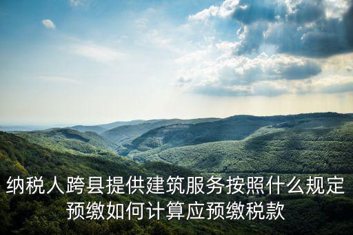 跨區(qū)域涉稅事項預(yù)期如何繳銷，納稅人跨縣提供建筑服務(wù)按照什么規(guī)定預(yù)繳如何計算應(yīng)預(yù)繳稅款