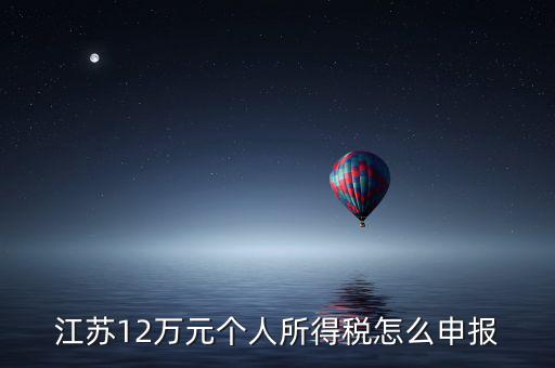 蘇州12萬個稅申報如何注冊，江蘇12萬元個人所得稅怎么申報