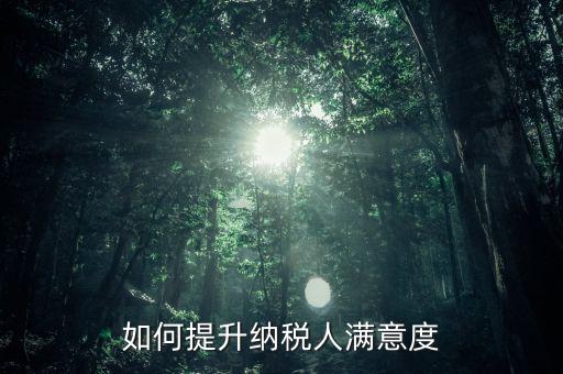 如何提升納稅人服務(wù)滿意度，如何提高納稅人滿意度 中國稅務(wù)報(bào)