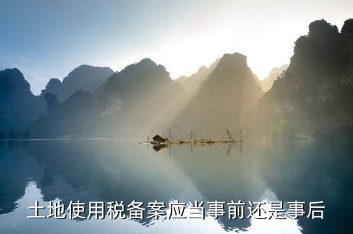 廣東土地使用稅備案如何備案，土地使用稅備案應(yīng)當(dāng)事前還是事后