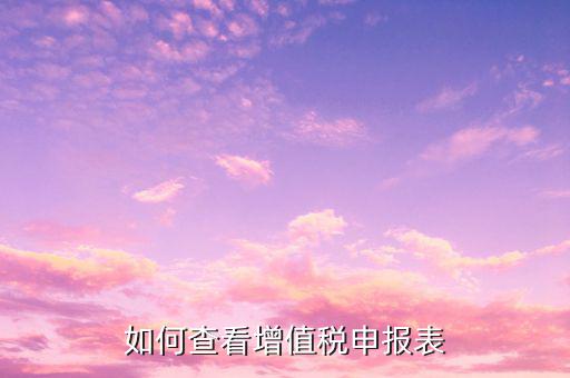 如何查詢增值稅申報(bào)情況青島，如何查看增值稅申報(bào)表