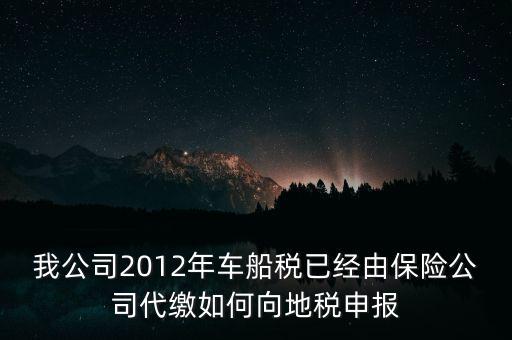 保險費車船稅如何申報，我公司2012年車船稅已經(jīng)由保險公司代繳如何向地稅申報
