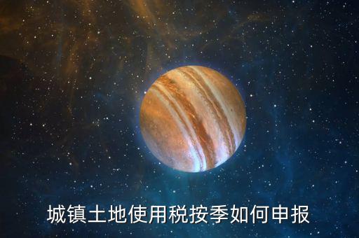 城鎮(zhèn)土地使用稅如何報稅，城鎮(zhèn)土地使用稅按季如何申報