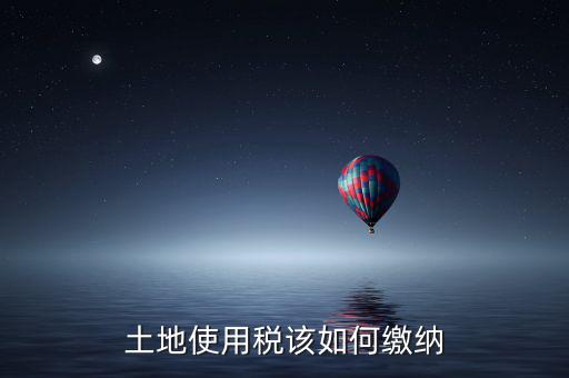 鐵路局如何交納土地使用稅，土地使用稅該如何繳納