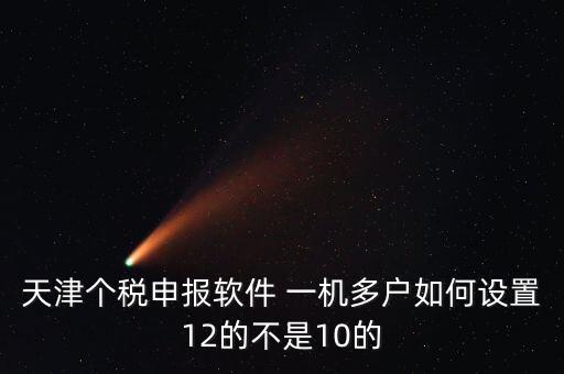 個稅申報系統(tǒng)如何一級多戶，天津個稅申報軟件 一機多戶如何設(shè)置12的不是10的