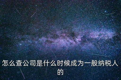 如何查一般納稅人資格認(rèn)定日期，怎么查公司是什么時候成為一般納稅人的