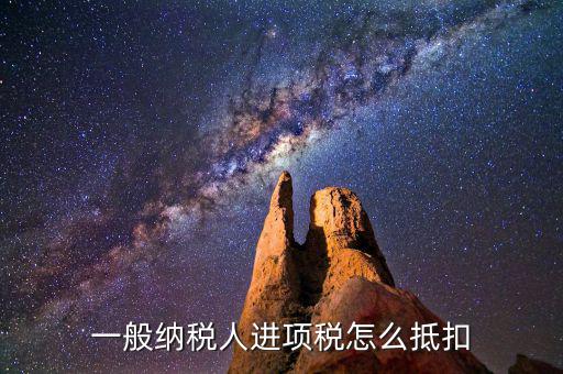 一般納稅人稅如何抵扣進(jìn)項稅額，一般納稅人進(jìn)項稅怎么抵扣