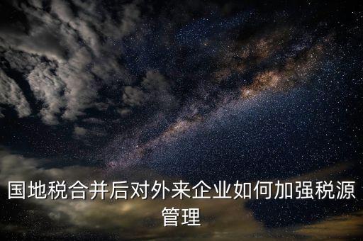 國地稅如何加強(qiáng)稅源戶籍管理，國地稅合并后對外來企業(yè)如何加強(qiáng)稅源管理