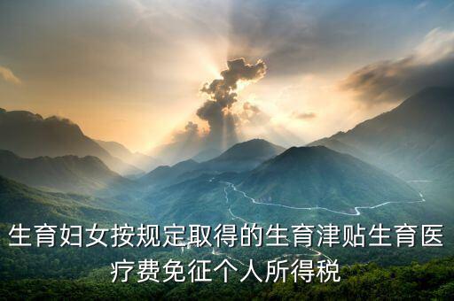 生育津貼如何免稅，的工資薪金所得中包含了免稅的生育補(bǔ)貼怎么算個稅