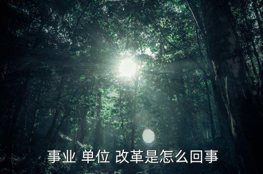 怎么看事業(yè)單位改革,改革后會(huì)有一個(gè)精簡(jiǎn)機(jī)構(gòu)；