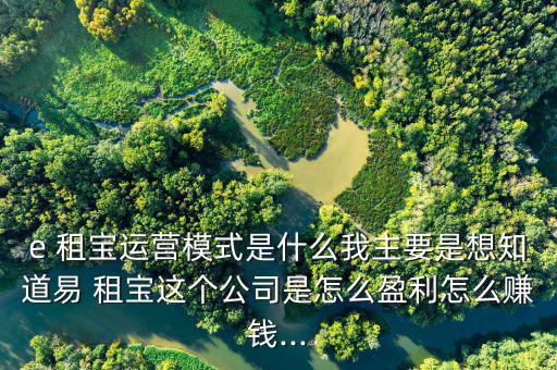 e 租寶運(yùn)營(yíng)模式是什么我主要是想知道易 租寶這個(gè)公司是怎么盈利怎么賺錢(qián)...
