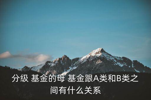 分級(jí) 基金的母 基金跟A類(lèi)和B類(lèi)之間有什么關(guān)系