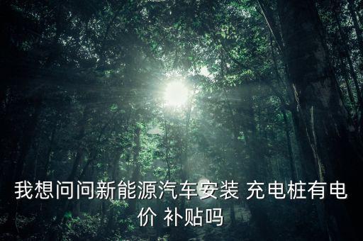我想問(wèn)問(wèn)新能源汽車安裝 充電樁有電價(jià) 補(bǔ)貼嗎