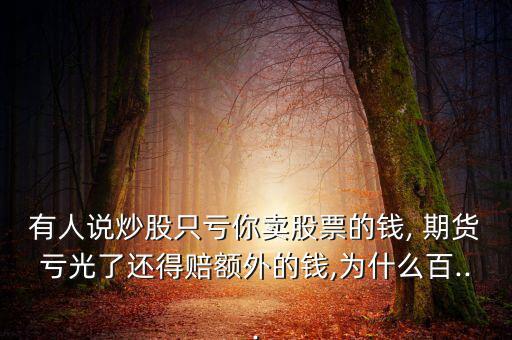 有人說(shuō)炒股只虧你賣(mài)股票的錢(qián), 期貨虧光了還得賠額外的錢(qián),為什么百...