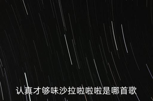 認(rèn)真才夠味什么歌永和，認(rèn)真才夠味沙拉啦啦啦是哪首歌